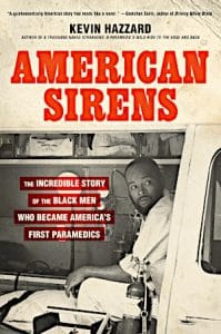 Cover of Kevin Hazzard's American Sirens, with a light sepia-tinted photograph of a Black male paramedic, sitting in the back of an ambulance. The book is subtitled "The Incredible Story of the Black Men Who Became America's First Paramedics." There is a review quotation at the top of the cover: "A quintessentially American story that reads like a novel"&mdash; Gretchen Sorin, author of <em>Driving While Black</em>. The cover text also tells us that Hazzard is the "author of <em>A Thousand Naked Strangers: A Paramedic's Wild Ride to the Edge and Back</em>."